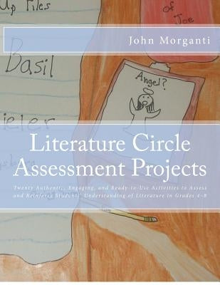 Literature Circle Assessment Projects: Twenty Authentic, Engaging, and Ready-to-Use Activities to Assess and Reinforce Students' Understanding of Lite by Morganti, John D.