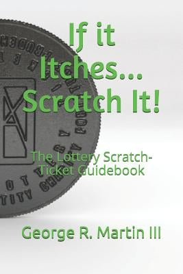 If it Itches... Scratch It!: The Lottery Scratch-Ticket Guidebook by Martin, George R., III