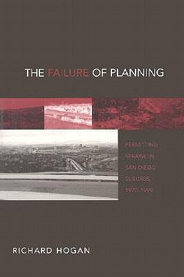 The Failure of Planning: Permitting Sprawl in San Diego Suburbs, 1970-1999 by Hogan, Richard