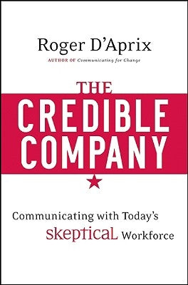 The Credible Company: Communicating with a Skeptical Workforce by D'Aprix, Roger