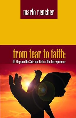 From Fear To Faith: 10 Steps On The Spiritual Path Of The Entrepreneur by Rencher, Marlo