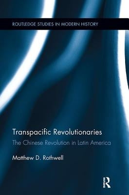 Transpacific Revolutionaries: The Chinese Revolution in Latin America by Rothwell, Matthew