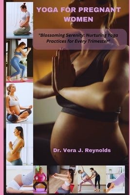 Yoga for Pregnant Women: Blossoming Serenity: Nurturing Yoga Practices for Every Trimester by J. Reynolds, Vera