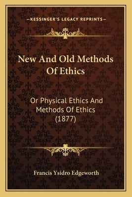 New And Old Methods Of Ethics: Or Physical Ethics And Methods Of Ethics (1877) by Edgeworth, Francis Ysidro