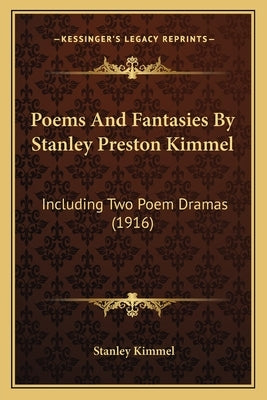 Poems And Fantasies By Stanley Preston Kimmel: Including Two Poem Dramas (1916) by Kimmel, Stanley