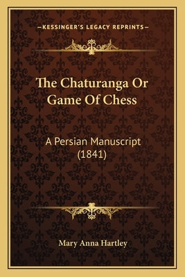 The Chaturanga Or Game Of Chess: A Persian Manuscript (1841) by Hartley, Mary Anna