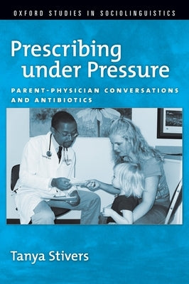Prescribing Under Pressure: Parent-Physician Conversations and Antibiotics by Stivers, Tayna