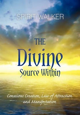 The Divine Source Within: Conscious Creation, Law of Attraction and Manifestation by Walker, Spirit