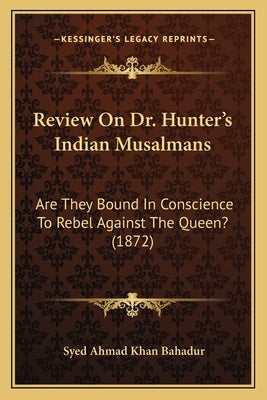 Review On Dr. Hunter's Indian Musalmans: Are They Bound In Conscience To Rebel Against The Queen? (1872) by Bahadur, Syed Ahmad Khan