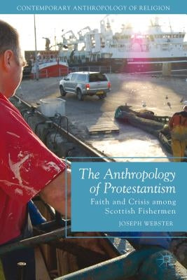 The Anthropology of Protestantism: Faith and Crisis Among Scottish Fishermen by Webster, Joseph