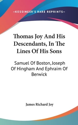 Thomas Joy And His Descendants, In The Lines Of His Sons: Samuel Of Boston, Joseph Of Hingham And Ephraim Of Berwick by Joy, James Richard