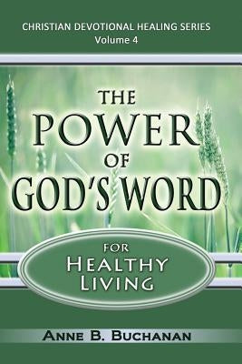 The Power of God's Word for Healthy Living: A Christian Devotional with Prayers for Healing and Scriptures for Healing, Volume 4 (Christian Devotional by Buchanan, Anne B.