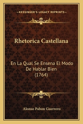 Rhetorica Castellana: En La Qual Se Ensena El Modo De Hablar Bien (1764) by Guerrero, Alonso Pabon