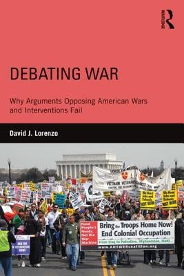 Debating War: Why Arguments Opposing American Wars and Interventions Fail by Lorenzo, David