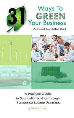 31 Ways to Green Your Business (And Boost Your Bottom Line): A Practical Guide to Substantial Savings through Sustainable Business Practices by Parker, Akweli