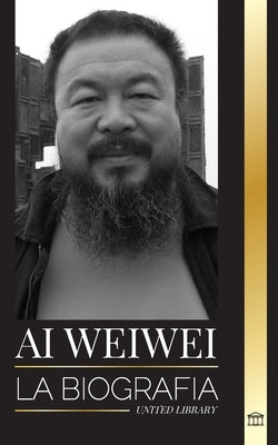 Ai Weiwei: La Biografía y vida de un artista contemporáneo y activista político chino by Library, United