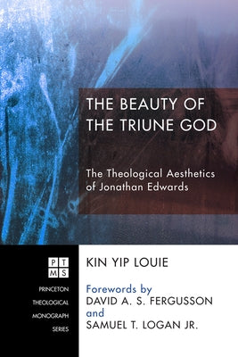 The Beauty of the Triune God: The Theological Aesthetics of Jonathan Edwards by Louie, Kin Yip