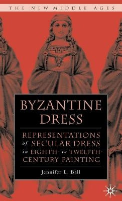 Byzantine Dress: Representations of Secular Dress by Ball, J.