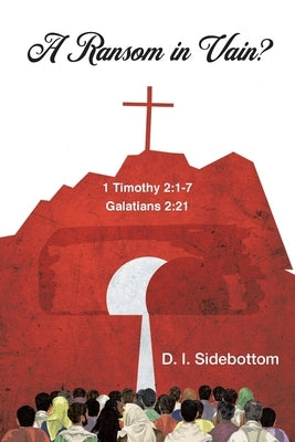 A Ransom in Vain?: 1 Timothy 2:1-7 Galations 2:21 by Sidebottom, D. I.