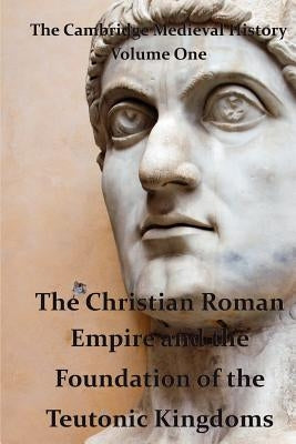 The Cambridge Medieval History vol 1 - The Christian Roman Empire and the Foundation of the Teutonic Kingdoms by Bury, J. B.