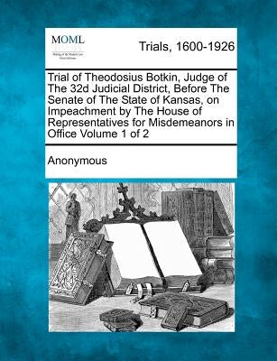 Trial of Theodosius Botkin, Judge of The 32d Judicial District, Before The Senate of The State of Kansas, on Impeachment by The House of Representativ by Anonymous