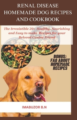 Renal Disease Homemade Dog Recipes and Cookbook: The Irresistible Healthy, Nourishing and Easy to make 20+ Recipes for your Beloved Canine Friend by N, Imabuzor B.