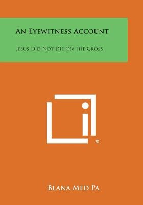 An Eyewitness Account: Jesus Did Not Die on the Cross by Med Pa, Blana