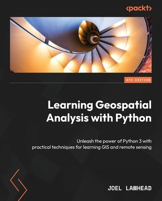 Learning Geospatial Analysis with Python - Fourth Edition: Unleash the power of Python 3 with practical techniques for learning GIS and remote sensing by Lawhead, Joel
