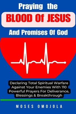 Praying The Blood Of Jesus And Promises Of God: Declaring Total Spiritual Warfare Against Your Enemies With 110 Powerful Prayers For Deliverance, Bles by Omojola, Moses
