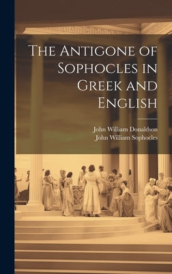 The Antigone of Sophocles in Greek and English by Donaldson, John William