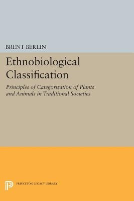 Ethnobiological Classification: Principles of Categorization of Plants and Animals in Traditional Societies by Berlin, Brent