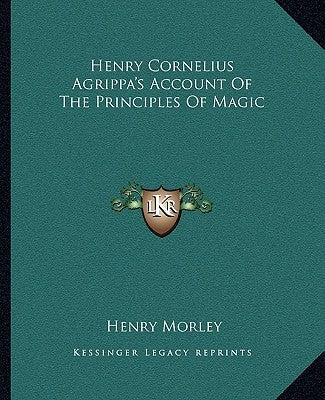 Henry Cornelius Agrippa's Account Of The Principles Of Magic by Morley, Henry