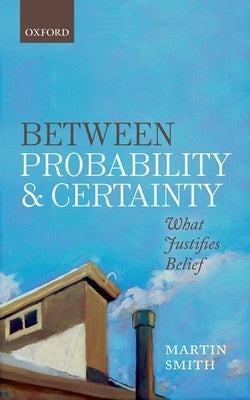 Between Probability and Certainty: What Justifies Belief by Smith, Martin