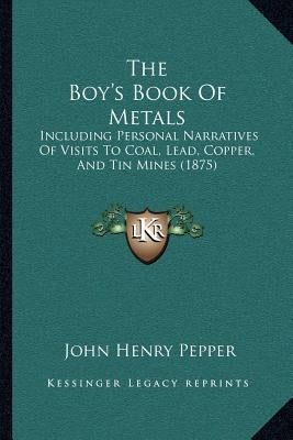 The Boy's Book Of Metals: Including Personal Narratives Of Visits To Coal, Lead, Copper, And Tin Mines (1875) by Pepper, John Henry