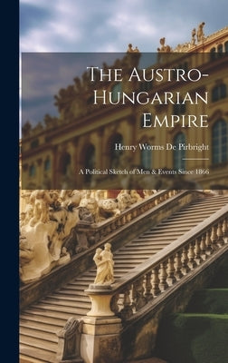The Austro-Hungarian Empire: A Political Sketch of Men & Events Since 1866 by De Pirbright, Henry Worms