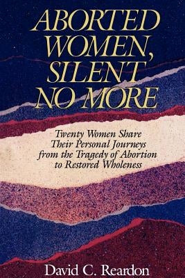 Aborted Women, Silent No More: Twenty Women Share Their Personal Journeys From the Tragedy of Abortion to Restored Wholeness by Reardon, David C. C.
