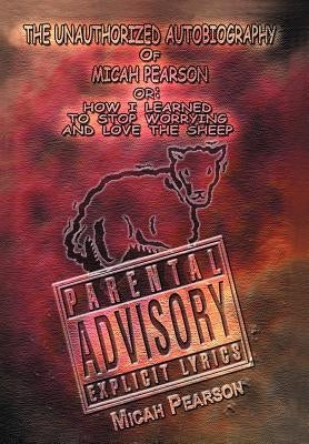 The Unauthorized Autobiography of Micah Pearson: Or: How I Learned to Stop Worrying and Love the Sheep by Pearson, Micah P.