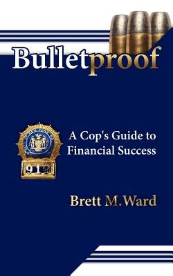 Bulletproof: A Cop's Guide to Financial Success by Ward, Brett M.