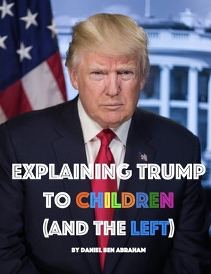 Explaining Trump to Children and the Left: A children's book, for adults too by Ben Abraham, Daniel