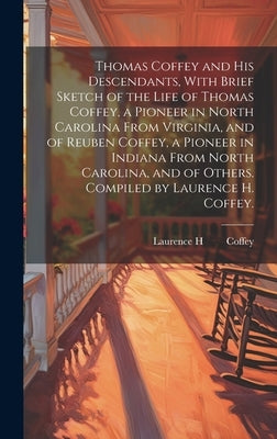 Thomas Coffey and His Descendants, With Brief Sketch of the Life of Thomas Coffey, a Pioneer in North Carolina From Virginia, and of Reuben Coffey, a by Coffey, Laurence H. 1875-