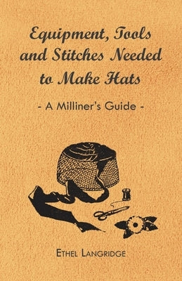 Equipment, Tools and Stitches Needed to Make Hats - A Milliner's Guide by Langridge, Ethel