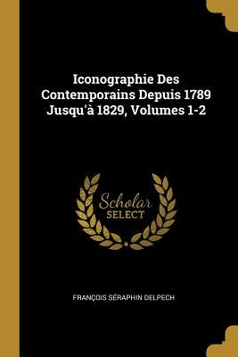 Iconographie Des Contemporains Depuis 1789 Jusqu'à 1829, Volumes 1-2 by Delpech, François Séraphin