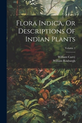 Flora Indica, Or Descriptions Of Indian Plants; Volume 1 by Roxburgh, William