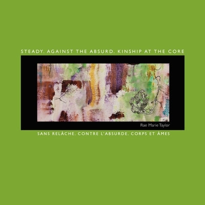 Steady. Against the Absurd. Kinship at the Core: Sans relâche. Contre l'absurde. Corps et âmes by Taylor, Rae Marie