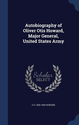 Autobiography of Oliver Otis Howard, Major General, United States Army by Howard, O. O. 1830-1909