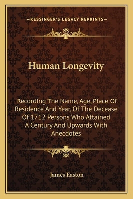 Human Longevity: Recording The Name, Age, Place Of Residence And Year, Of The Decease Of 1712 Persons Who Attained A Century And Upwards With Anecdote by Easton, James