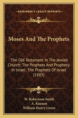 Moses And The Prophets: The Old Testament In The Jewish Church; The Prophets And Prophecy In Israel; The Prophets Of Israel (1883) by Smith, W. Robertson