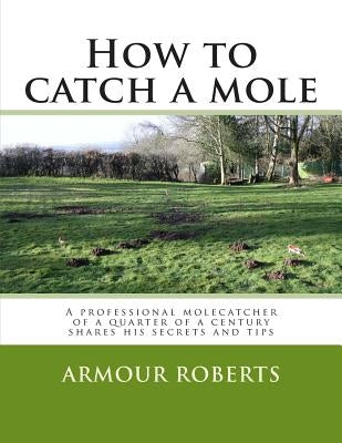 How to catch a mole: A professional molecatcher of a quarter of a century shares his secrets and tips by Roberts, Armour
