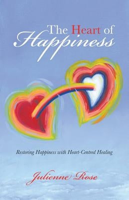 The Heart of Happiness: Restoring Happiness with Heart-Centred Healing by Rose, Julienne