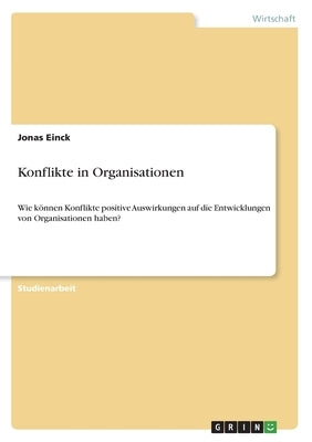 Konflikte in Organisationen. Wie können Konflikte positive Auswirkungen auf die Entwicklung von Organisationen haben? by Einck, Jonas